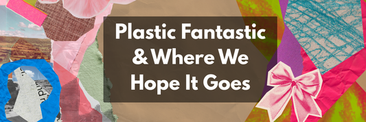 Plastic Fantastic & Where We Hope It Goes